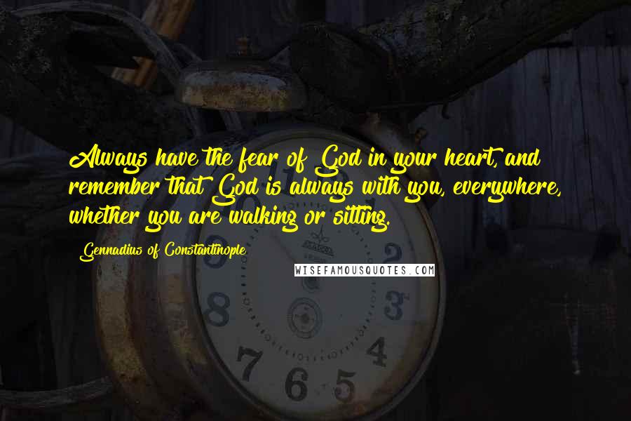 Gennadius Of Constantinople Quotes: Always have the fear of God in your heart, and remember that God is always with you, everywhere, whether you are walking or sitting.