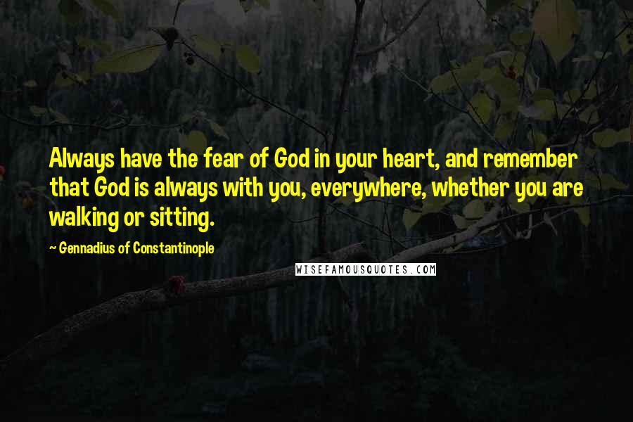 Gennadius Of Constantinople Quotes: Always have the fear of God in your heart, and remember that God is always with you, everywhere, whether you are walking or sitting.