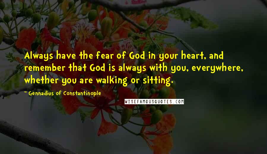 Gennadius Of Constantinople Quotes: Always have the fear of God in your heart, and remember that God is always with you, everywhere, whether you are walking or sitting.