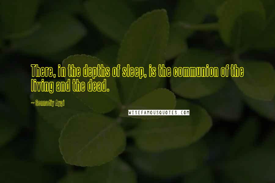 Gennadiy Aygi Quotes: There, in the depths of sleep, is the communion of the living and the dead.