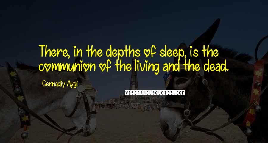 Gennadiy Aygi Quotes: There, in the depths of sleep, is the communion of the living and the dead.