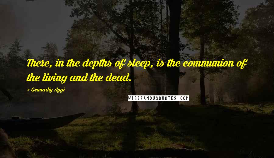 Gennadiy Aygi Quotes: There, in the depths of sleep, is the communion of the living and the dead.