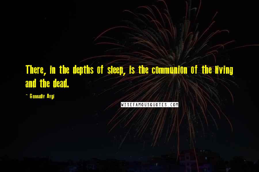 Gennadiy Aygi Quotes: There, in the depths of sleep, is the communion of the living and the dead.