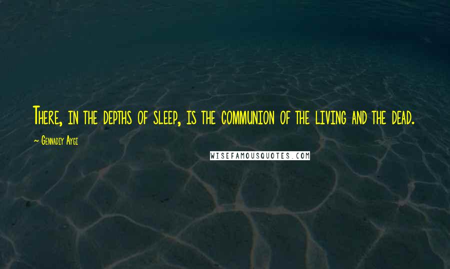 Gennadiy Aygi Quotes: There, in the depths of sleep, is the communion of the living and the dead.