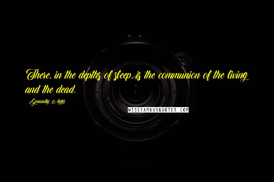 Gennadiy Aygi Quotes: There, in the depths of sleep, is the communion of the living and the dead.