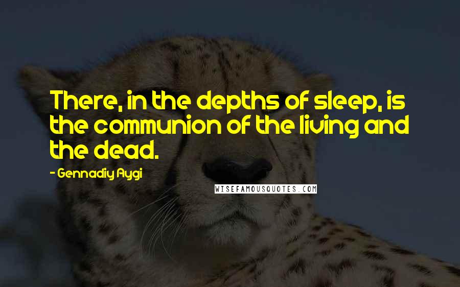 Gennadiy Aygi Quotes: There, in the depths of sleep, is the communion of the living and the dead.