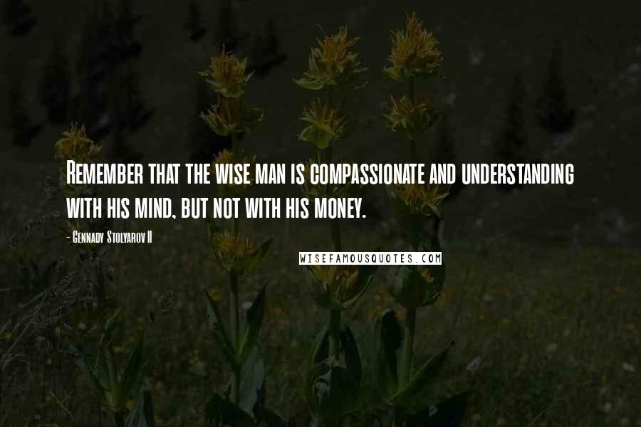 Gennady Stolyarov II Quotes: Remember that the wise man is compassionate and understanding with his mind, but not with his money.