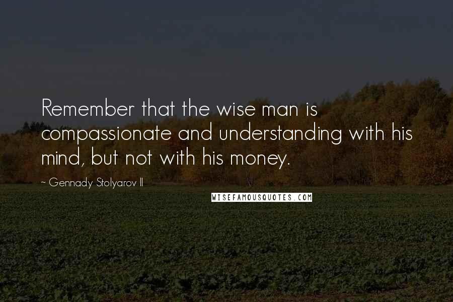 Gennady Stolyarov II Quotes: Remember that the wise man is compassionate and understanding with his mind, but not with his money.