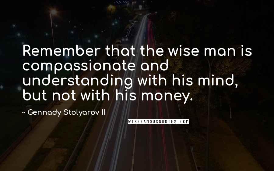 Gennady Stolyarov II Quotes: Remember that the wise man is compassionate and understanding with his mind, but not with his money.