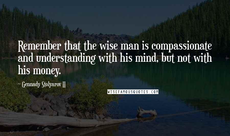 Gennady Stolyarov II Quotes: Remember that the wise man is compassionate and understanding with his mind, but not with his money.