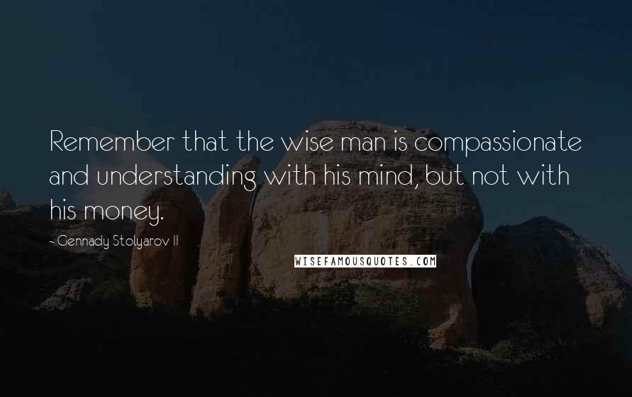 Gennady Stolyarov II Quotes: Remember that the wise man is compassionate and understanding with his mind, but not with his money.