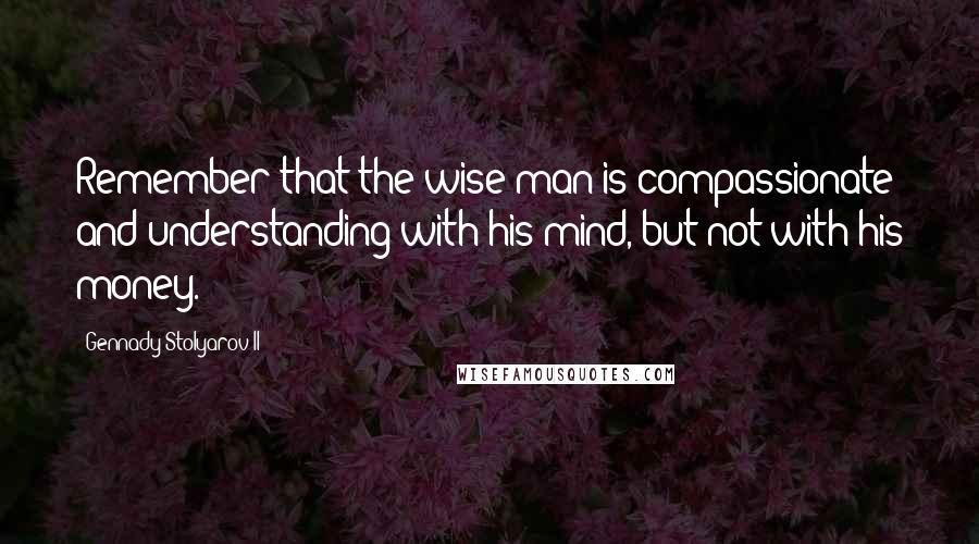 Gennady Stolyarov II Quotes: Remember that the wise man is compassionate and understanding with his mind, but not with his money.