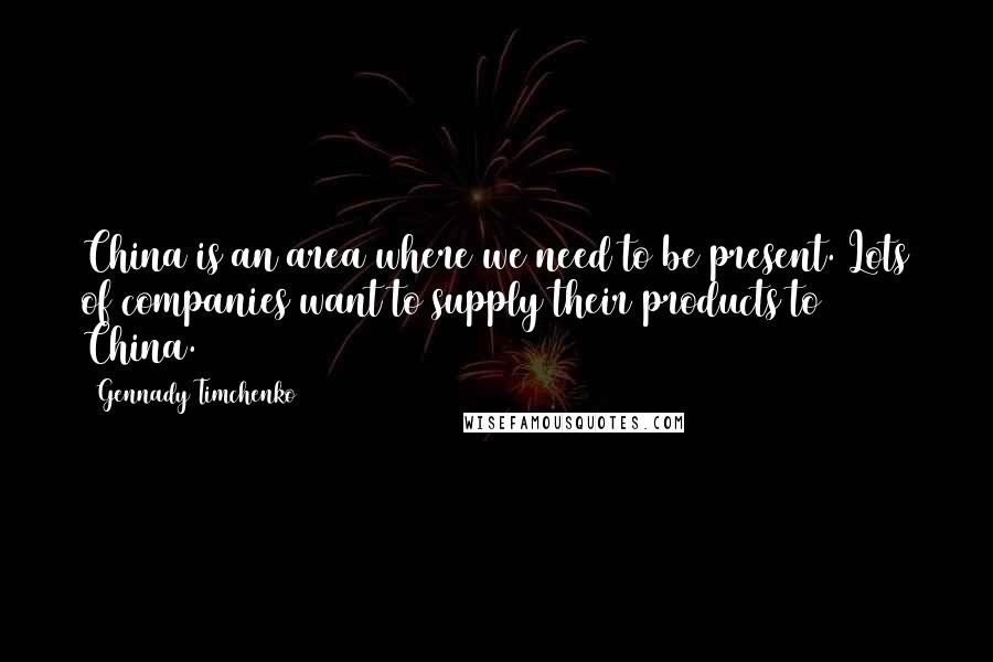 Gennady Timchenko Quotes: China is an area where we need to be present. Lots of companies want to supply their products to China.