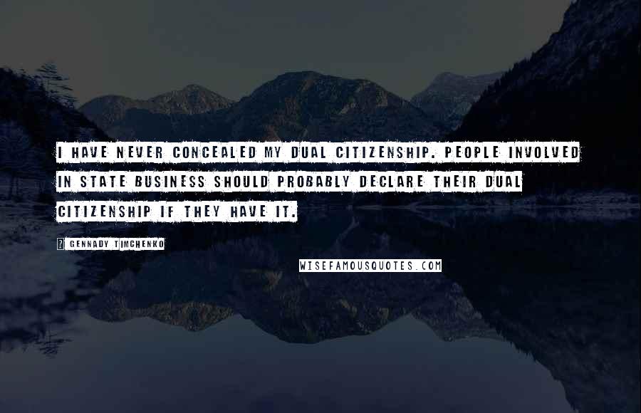 Gennady Timchenko Quotes: I have never concealed my dual citizenship. People involved in state business should probably declare their dual citizenship if they have it.