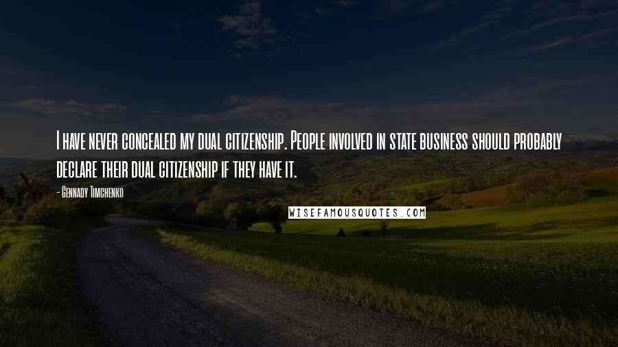 Gennady Timchenko Quotes: I have never concealed my dual citizenship. People involved in state business should probably declare their dual citizenship if they have it.