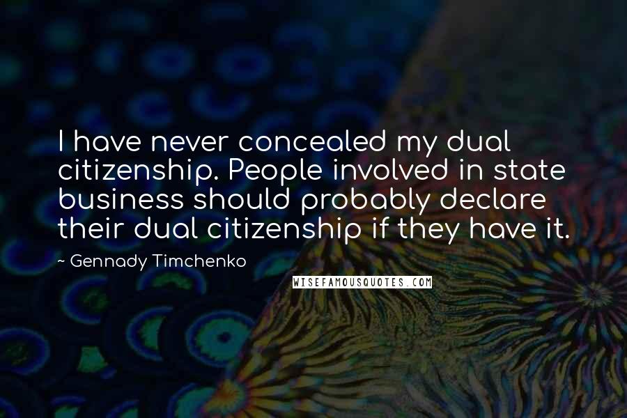 Gennady Timchenko Quotes: I have never concealed my dual citizenship. People involved in state business should probably declare their dual citizenship if they have it.