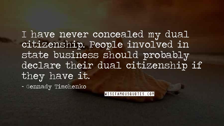 Gennady Timchenko Quotes: I have never concealed my dual citizenship. People involved in state business should probably declare their dual citizenship if they have it.