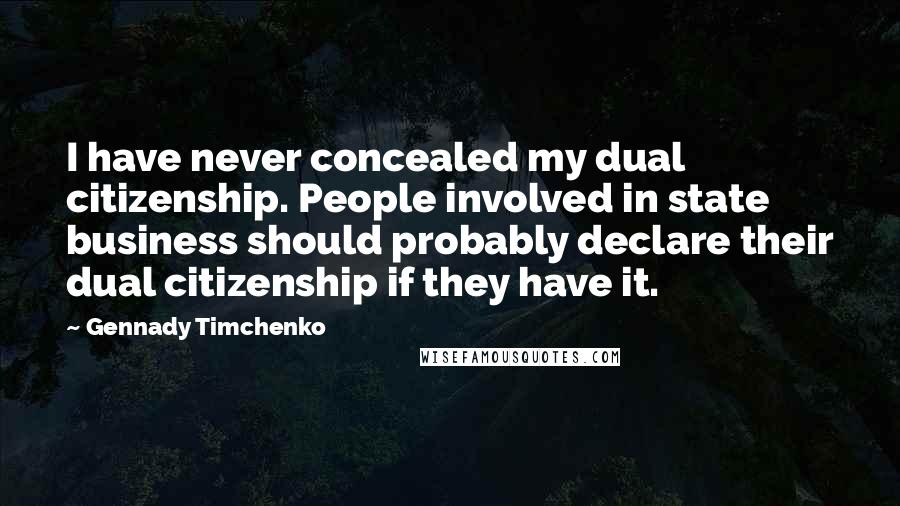 Gennady Timchenko Quotes: I have never concealed my dual citizenship. People involved in state business should probably declare their dual citizenship if they have it.
