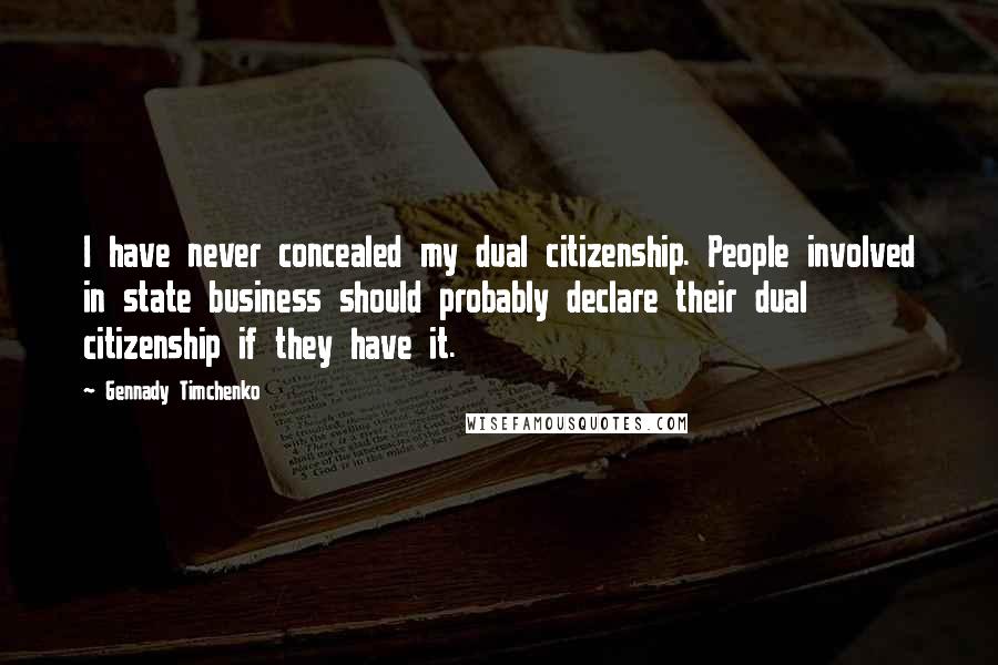 Gennady Timchenko Quotes: I have never concealed my dual citizenship. People involved in state business should probably declare their dual citizenship if they have it.