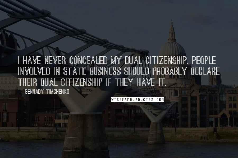 Gennady Timchenko Quotes: I have never concealed my dual citizenship. People involved in state business should probably declare their dual citizenship if they have it.