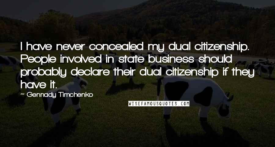 Gennady Timchenko Quotes: I have never concealed my dual citizenship. People involved in state business should probably declare their dual citizenship if they have it.