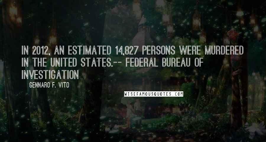 Gennaro F. Vito Quotes: In 2012, an estimated 14,827 persons were murdered in the United States.-- Federal Bureau of Investigation