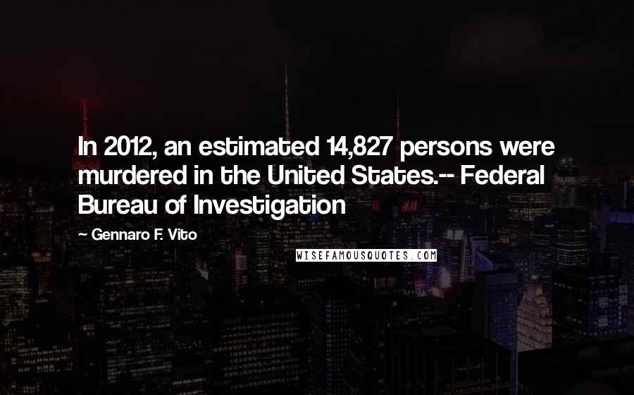 Gennaro F. Vito Quotes: In 2012, an estimated 14,827 persons were murdered in the United States.-- Federal Bureau of Investigation