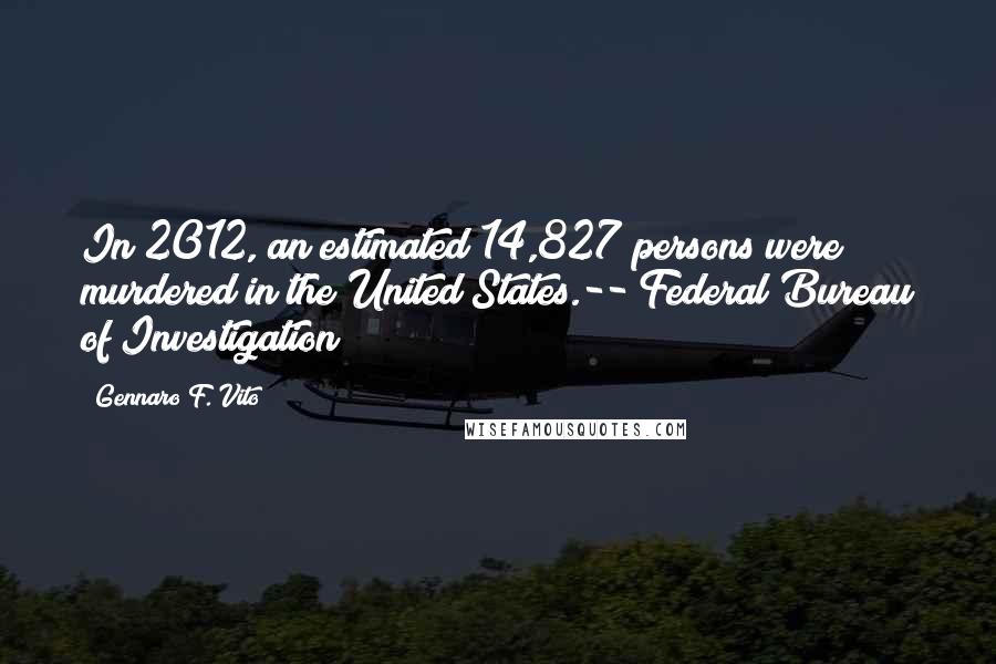 Gennaro F. Vito Quotes: In 2012, an estimated 14,827 persons were murdered in the United States.-- Federal Bureau of Investigation