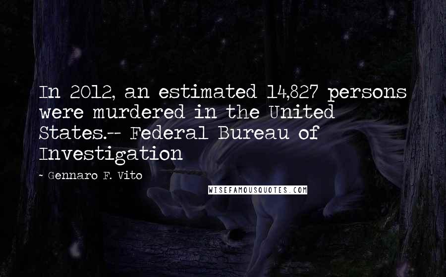 Gennaro F. Vito Quotes: In 2012, an estimated 14,827 persons were murdered in the United States.-- Federal Bureau of Investigation