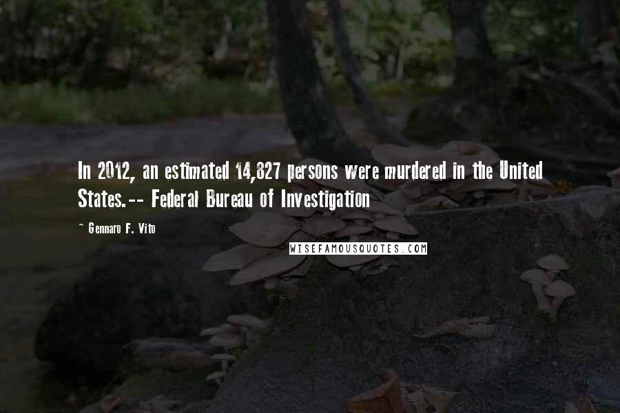 Gennaro F. Vito Quotes: In 2012, an estimated 14,827 persons were murdered in the United States.-- Federal Bureau of Investigation