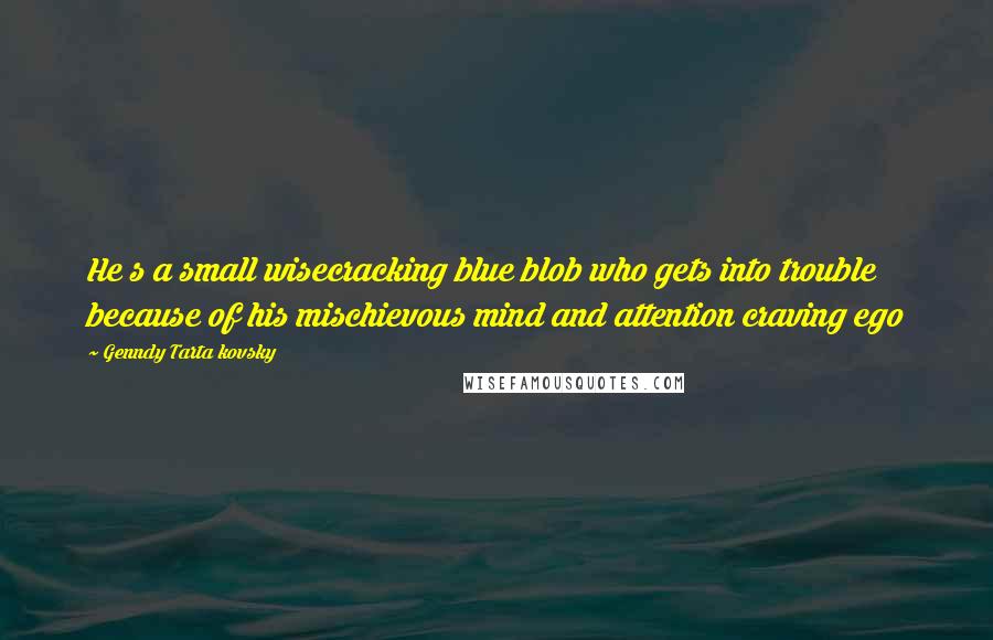 Genndy Tarta Kovsky Quotes: He s a small wisecracking blue blob who gets into trouble because of his mischievous mind and attention craving ego