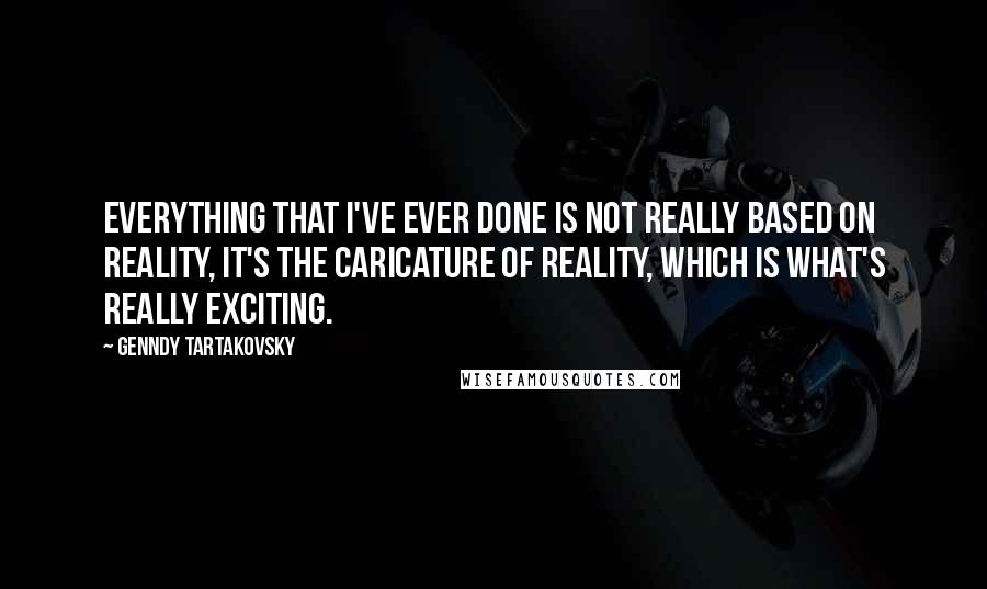 Genndy Tartakovsky Quotes: Everything that I've ever done is not really based on reality, it's the caricature of reality, which is what's really exciting.