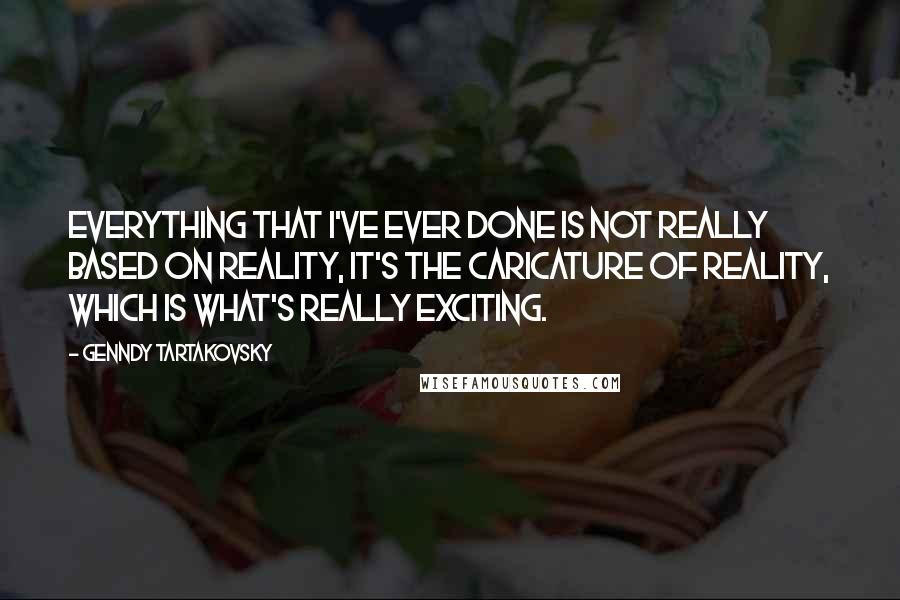 Genndy Tartakovsky Quotes: Everything that I've ever done is not really based on reality, it's the caricature of reality, which is what's really exciting.