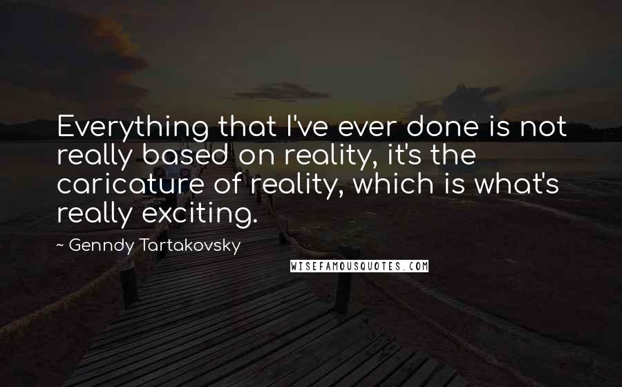 Genndy Tartakovsky Quotes: Everything that I've ever done is not really based on reality, it's the caricature of reality, which is what's really exciting.