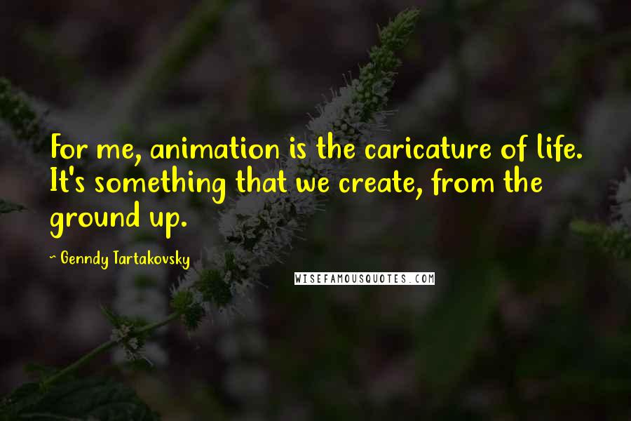 Genndy Tartakovsky Quotes: For me, animation is the caricature of life. It's something that we create, from the ground up.