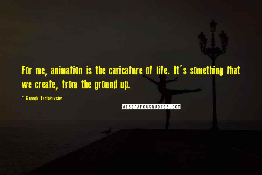 Genndy Tartakovsky Quotes: For me, animation is the caricature of life. It's something that we create, from the ground up.