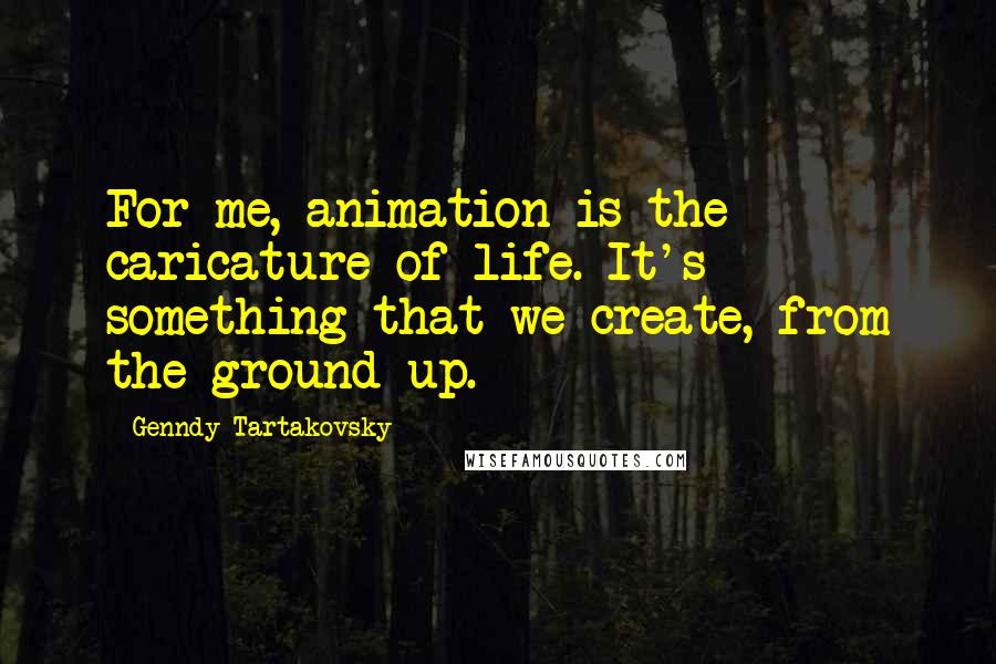 Genndy Tartakovsky Quotes: For me, animation is the caricature of life. It's something that we create, from the ground up.