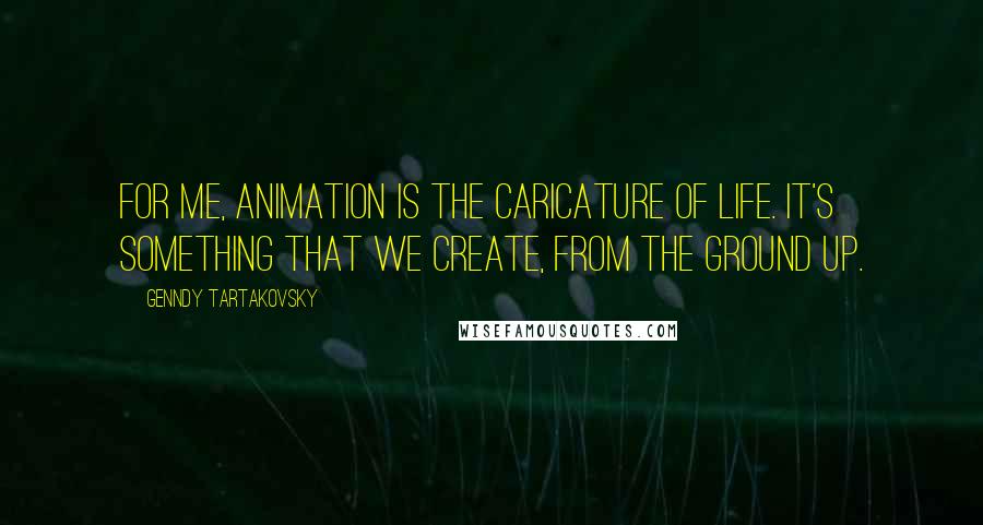 Genndy Tartakovsky Quotes: For me, animation is the caricature of life. It's something that we create, from the ground up.