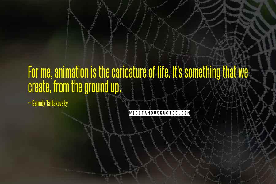 Genndy Tartakovsky Quotes: For me, animation is the caricature of life. It's something that we create, from the ground up.