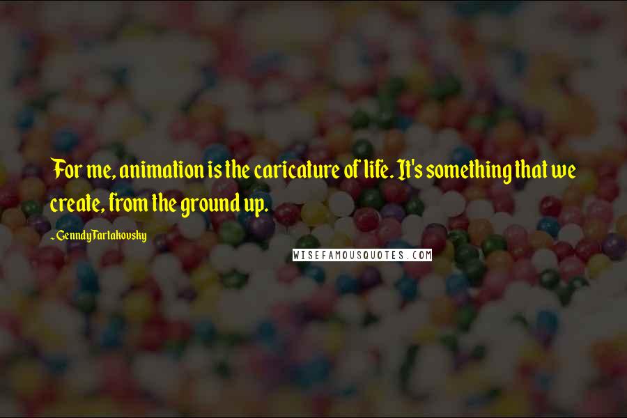 Genndy Tartakovsky Quotes: For me, animation is the caricature of life. It's something that we create, from the ground up.
