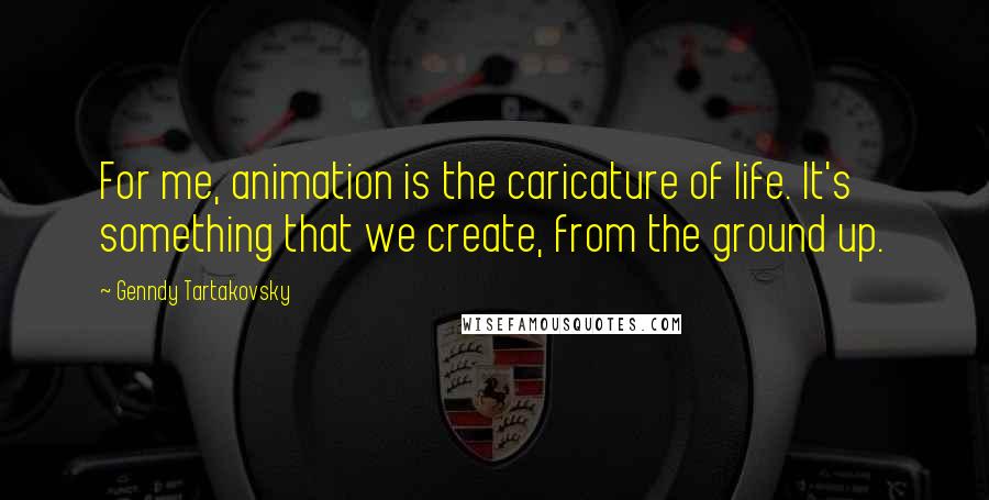 Genndy Tartakovsky Quotes: For me, animation is the caricature of life. It's something that we create, from the ground up.