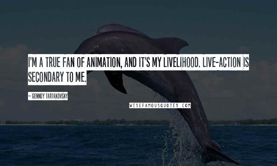 Genndy Tartakovsky Quotes: I'm a true fan of animation, and it's my livelihood. Live-action is secondary to me.