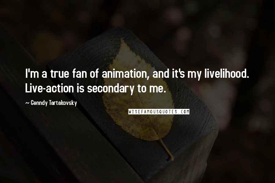 Genndy Tartakovsky Quotes: I'm a true fan of animation, and it's my livelihood. Live-action is secondary to me.