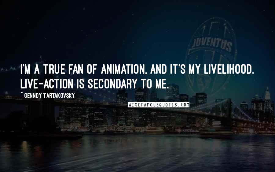 Genndy Tartakovsky Quotes: I'm a true fan of animation, and it's my livelihood. Live-action is secondary to me.