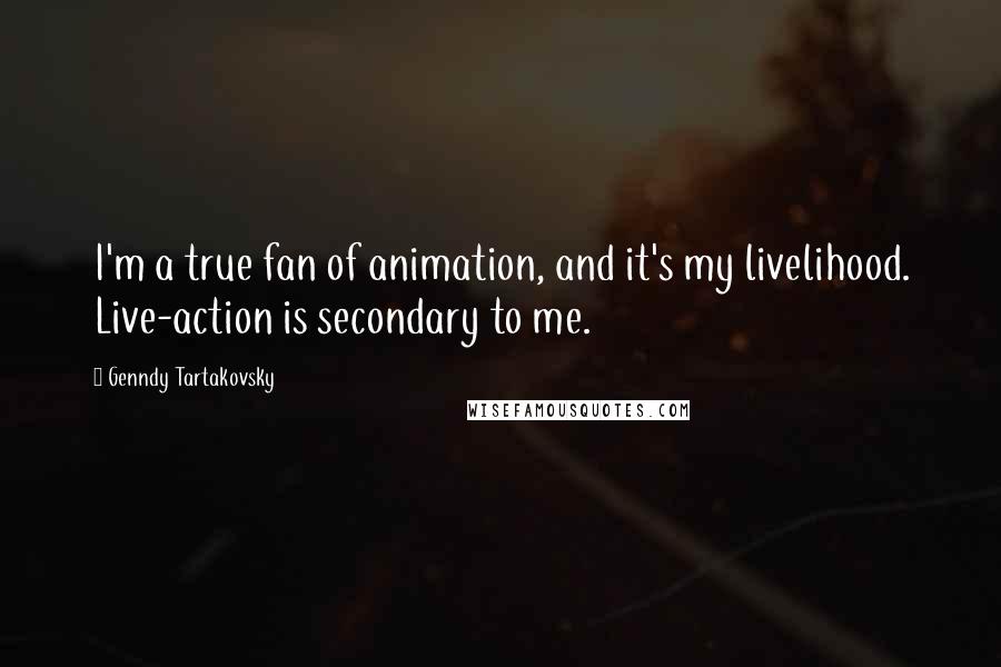 Genndy Tartakovsky Quotes: I'm a true fan of animation, and it's my livelihood. Live-action is secondary to me.