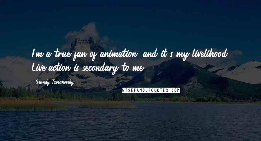 Genndy Tartakovsky Quotes: I'm a true fan of animation, and it's my livelihood. Live-action is secondary to me.