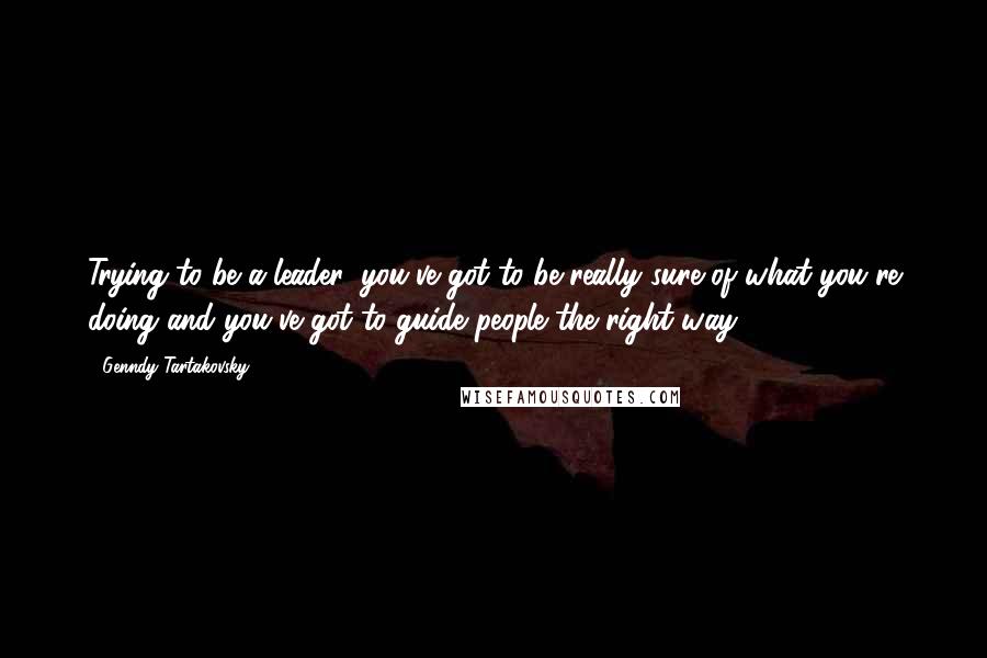 Genndy Tartakovsky Quotes: Trying to be a leader, you've got to be really sure of what you're doing and you've got to guide people the right way.