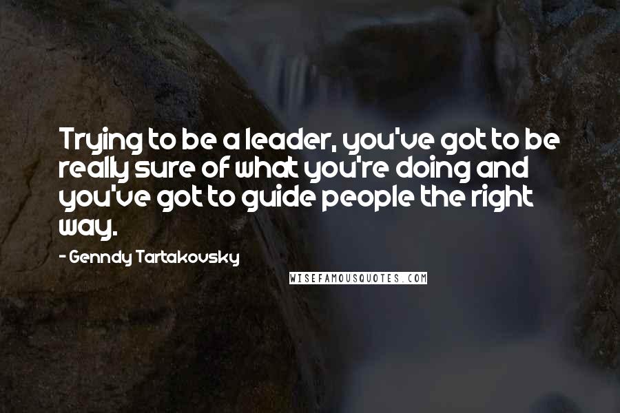 Genndy Tartakovsky Quotes: Trying to be a leader, you've got to be really sure of what you're doing and you've got to guide people the right way.