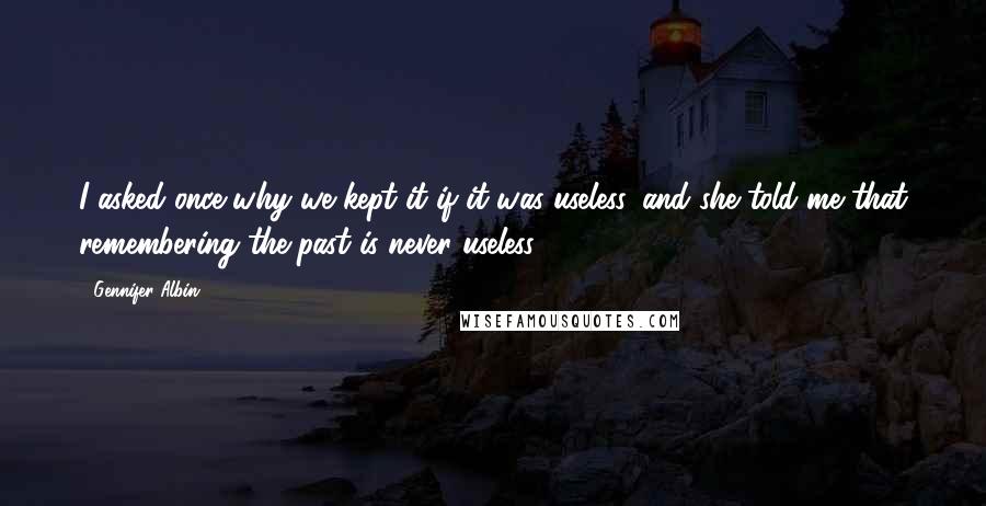 Gennifer Albin Quotes: I asked once why we kept it if it was useless, and she told me that remembering the past is never useless.