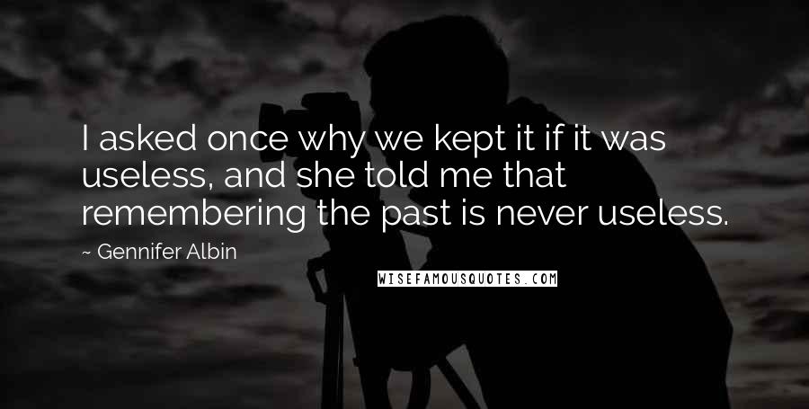 Gennifer Albin Quotes: I asked once why we kept it if it was useless, and she told me that remembering the past is never useless.